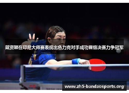 戴资颖在印尼大师赛表现出色力克对手成功晋级决赛力争冠军