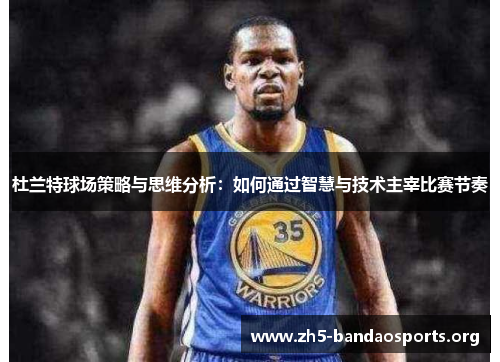 杜兰特球场策略与思维分析：如何通过智慧与技术主宰比赛节奏
