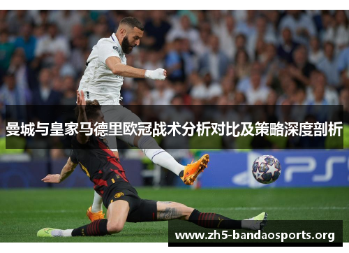 曼城与皇家马德里欧冠战术分析对比及策略深度剖析
