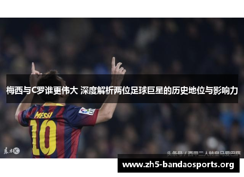 梅西与C罗谁更伟大 深度解析两位足球巨星的历史地位与影响力