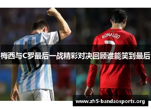 梅西与C罗最后一战精彩对决回顾谁能笑到最后