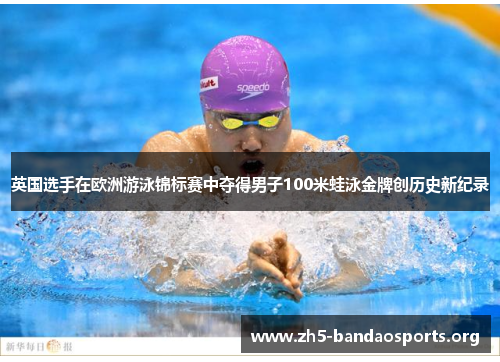英国选手在欧洲游泳锦标赛中夺得男子100米蛙泳金牌创历史新纪录