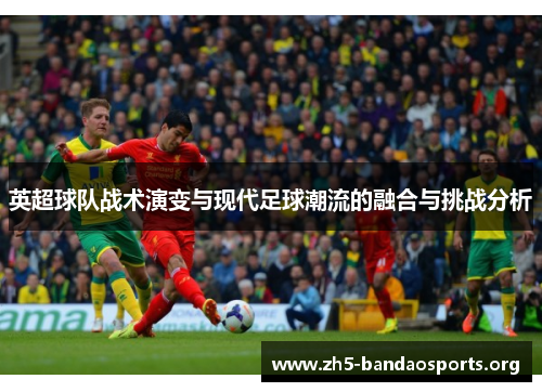 英超球队战术演变与现代足球潮流的融合与挑战分析