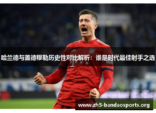 哈兰德与盖德穆勒历史性对比解析：谁是时代最佳射手之选