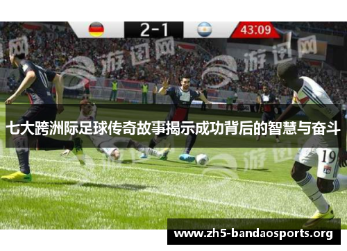 七大跨洲际足球传奇故事揭示成功背后的智慧与奋斗