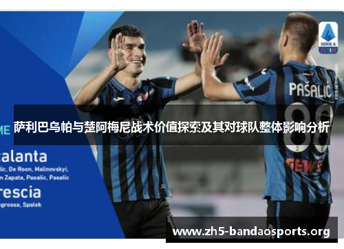 萨利巴乌帕与楚阿梅尼战术价值探索及其对球队整体影响分析