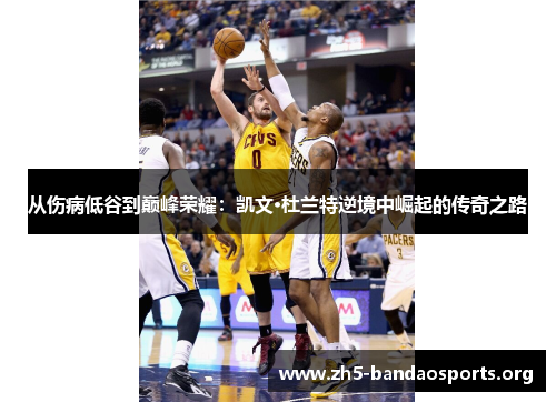 从伤病低谷到巅峰荣耀：凯文·杜兰特逆境中崛起的传奇之路