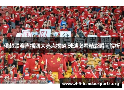 俄超联赛直播四大亮点揭晓 球迷必看精彩瞬间解析