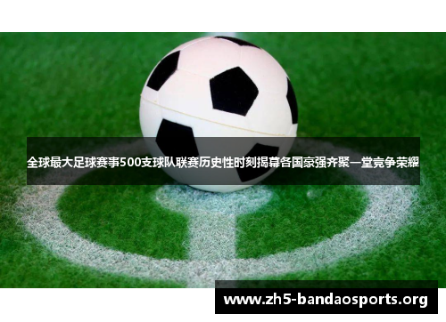 全球最大足球赛事500支球队联赛历史性时刻揭幕各国豪强齐聚一堂竞争荣耀