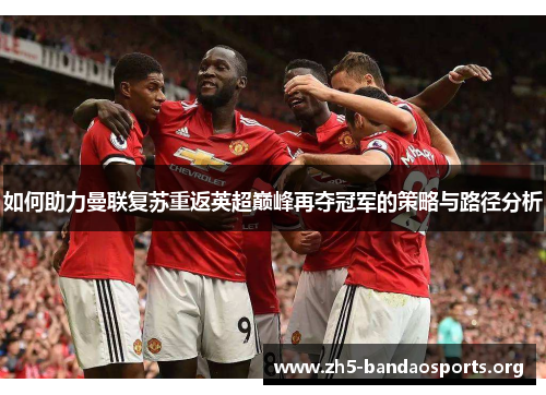 如何助力曼联复苏重返英超巅峰再夺冠军的策略与路径分析