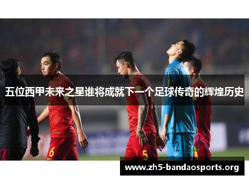 五位西甲未来之星谁将成就下一个足球传奇的辉煌历史
