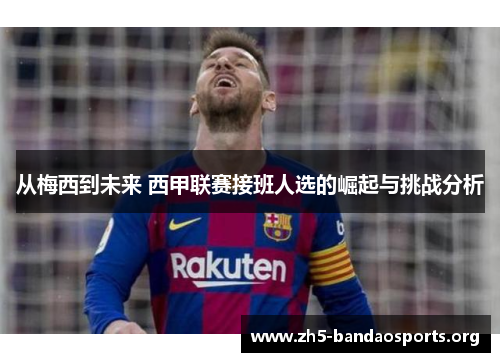 从梅西到未来 西甲联赛接班人选的崛起与挑战分析