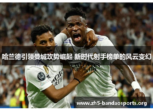哈兰德引领曼城攻势崛起 新时代射手榜单的风云变幻