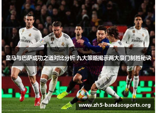 皇马与巴萨成功之道对比分析 九大策略揭示两大豪门制胜秘诀