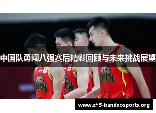 中国队勇闯八强赛后精彩回顾与未来挑战展望