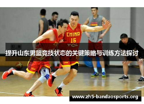 提升山东男篮竞技状态的关键策略与训练方法探讨