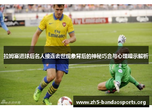 拉姆塞进球后名人接连去世现象背后的神秘巧合与心理暗示解析