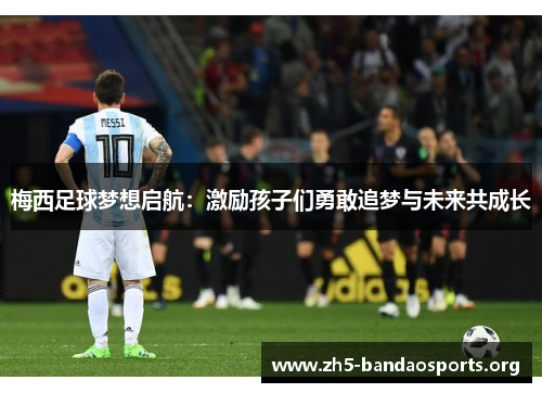 梅西足球梦想启航：激励孩子们勇敢追梦与未来共成长