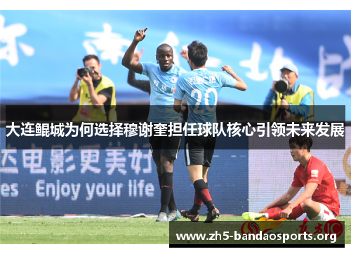 大连鲲城为何选择穆谢奎担任球队核心引领未来发展
