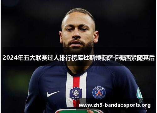 2024年五大联赛过人排行榜库杜斯领衔萨卡梅西紧随其后