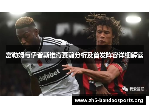 富勒姆与伊普斯维奇赛前分析及首发阵容详细解读