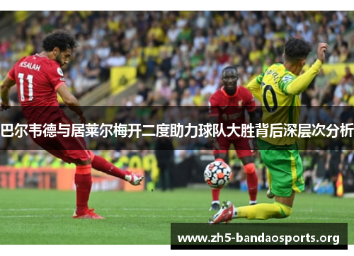 巴尔韦德与居莱尔梅开二度助力球队大胜背后深层次分析