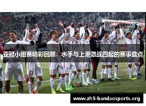 亚冠小组赛精彩回顾：水手与上港激战四起的赛事盘点