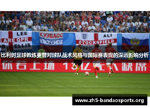 比利时足球教练更替对球队战术风格与国际赛表现的深远影响分析