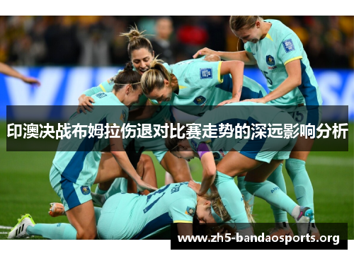 印澳决战布姆拉伤退对比赛走势的深远影响分析
