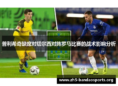 普利希奇缺席对切尔西对阵罗马比赛的战术影响分析