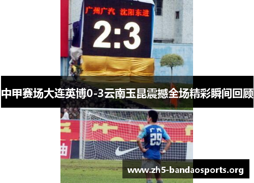 中甲赛场大连英博0-3云南玉昆震撼全场精彩瞬间回顾