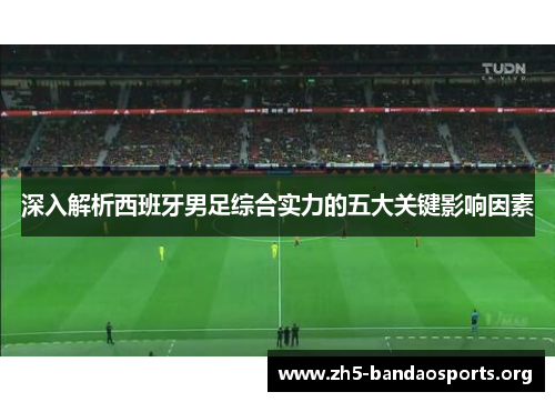 深入解析西班牙男足综合实力的五大关键影响因素