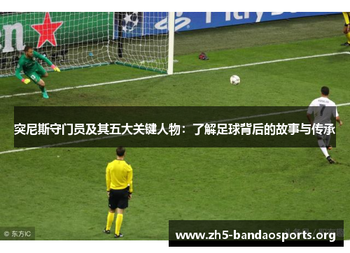 突尼斯守门员及其五大关键人物：了解足球背后的故事与传承