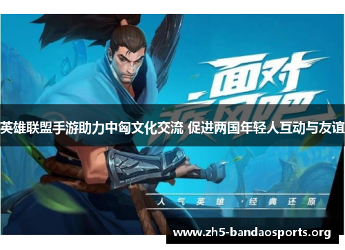 英雄联盟手游助力中匈文化交流 促进两国年轻人互动与友谊
