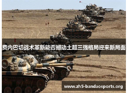 费内巴切战术革新能否撼动土超三强格局迎来新局面