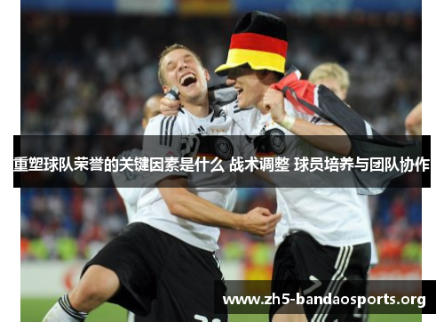重塑球队荣誉的关键因素是什么 战术调整 球员培养与团队协作 重塑球队荣誉的关键因素是什么 战术调整 球员培养与团队协作