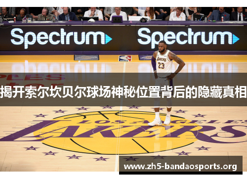 揭开索尔坎贝尔球场神秘位置背后的隐藏真相