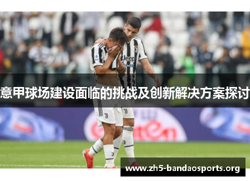 意甲球场建设面临的挑战及创新解决方案探讨 意甲球场建设面临的挑战及创新解决方案探讨