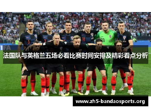 法国队与英格兰五场必看比赛时间安排及精彩看点分析 法国队与英格兰五场必看比赛时间安排及精彩看点分析