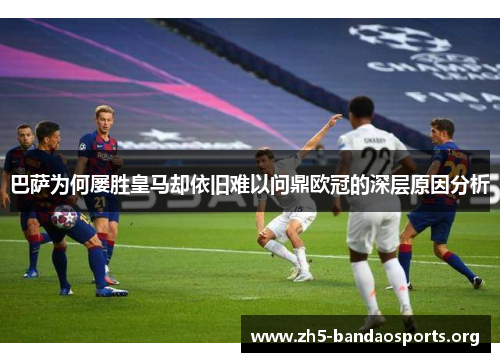 巴萨为何屡胜皇马却依旧难以问鼎欧冠的深层原因分析