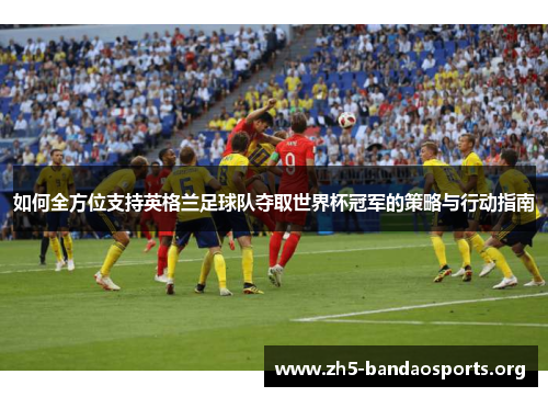 如何全方位支持英格兰足球队夺取世界杯冠军的策略与行动指南