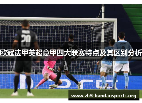 欧冠法甲英超意甲四大联赛特点及其区别分析