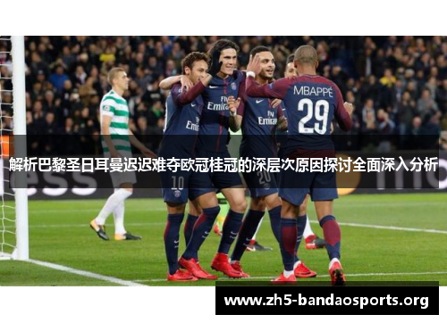 解析巴黎圣日耳曼迟迟难夺欧冠桂冠的深层次原因探讨全面深入分析