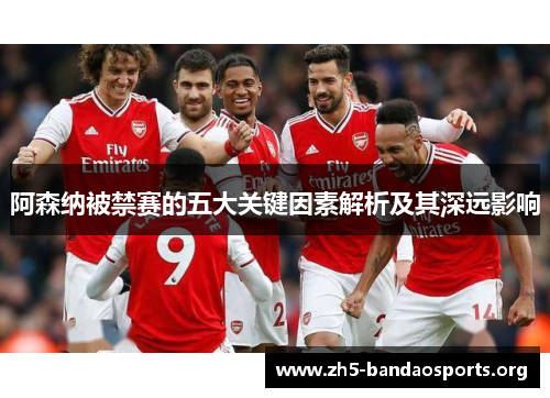 阿森纳被禁赛的五大关键因素解析及其深远影响