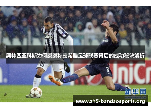 奥林匹亚科斯为何屡屡称霸希腊足球联赛背后的成功秘诀解析