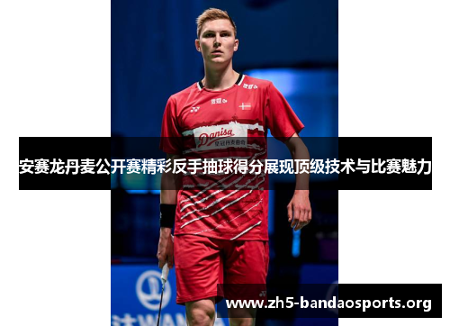 安赛龙丹麦公开赛精彩反手抽球得分展现顶级技术与比赛魅力
