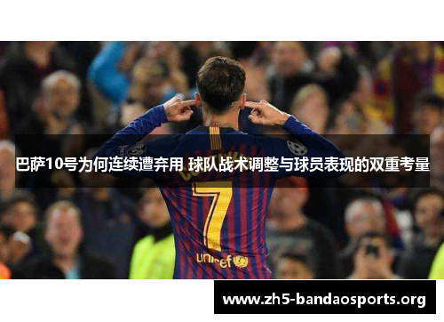 巴萨10号为何连续遭弃用 球队战术调整与球员表现的双重考量