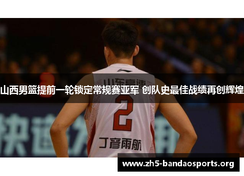 山西男篮提前一轮锁定常规赛亚军 创队史最佳战绩再创辉煌