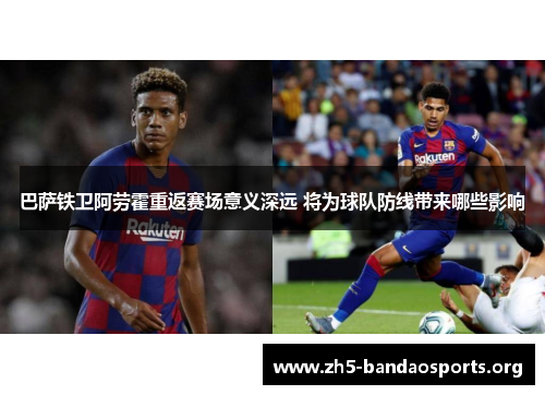 巴萨铁卫阿劳霍重返赛场意义深远 将为球队防线带来哪些影响