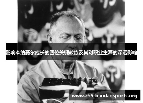 影响本纳赛尔成长的四位关键教练及其对职业生涯的深远影响